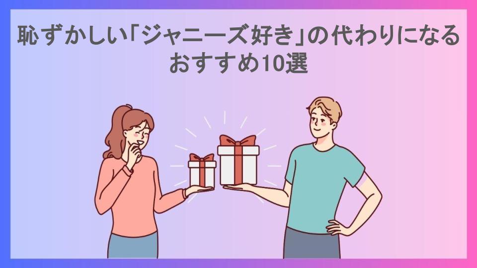 恥ずかしい「ジャニーズ好き」の代わりになるおすすめ10選